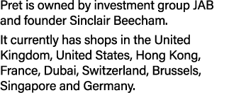Pret is owned by investment group JAB and founder Sinclair Beecham  It currently has shops in the United Kingdom, Uni   