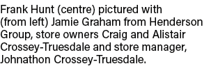 Frank Hunt (centre) pictured with (from left) Jamie Graham from Henderson Group, store owners Craig and Alistair Cros   