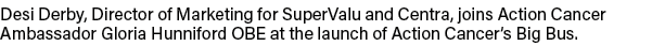 Desi Derby, Director of Marketing for SuperValu and Centra, joins Action Cancer Ambassador Gloria Hunniford OBE at th   