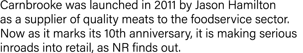 Carnbrooke was launched in 2011 by Jason Hamilton as a supplier of quality meats to the foodservice sector  Now as it   
