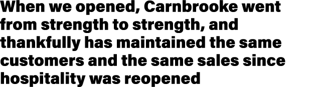 When we opened, Carnbrooke went from strength to strength, and thankfully has maintained the same customers and the s   