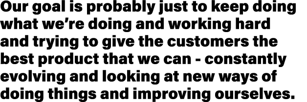 Our goal is probably just to keep doing what we re doing and working hard and trying to give the customers the best p   