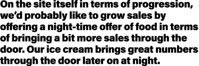 On the site itself in terms of progression, we d probably like to grow sales by offering a night-time offer of food i   