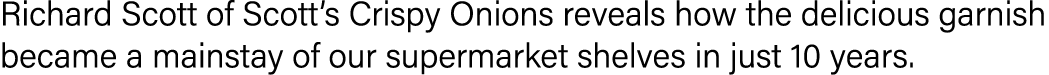Richard Scott of Scott s Crispy Onions reveals how the delicious garnish became a mainstay of our supermarket shelves   
