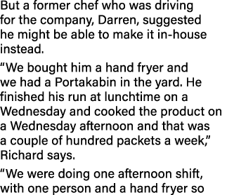 But a former chef who was driving for the company, Darren, suggested he might be able to make it in-house instead   W   