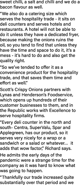 sweet chilli, a salt and chilli and we do a bacon flavour as well   We also do a catering size which serves the hospi   
