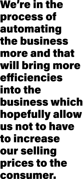 We re in the process of automating the business more and that will bring more efficiencies into the business which ho   