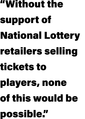  Without the support of National Lottery retailers selling tickets to players, none of this would be possible  