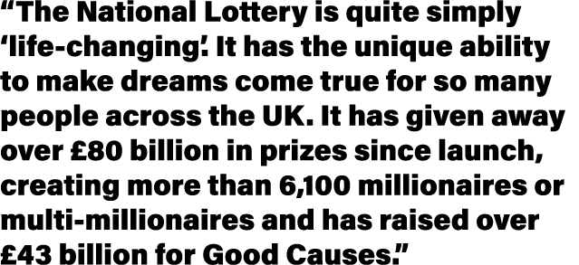  The National Lottery is quite simply  life-changing   It has the unique ability to make dreams come true for so many   