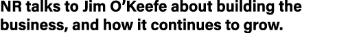 NR talks to Jim O Keefe about building the business, and how it continues to grow 