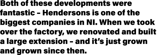 Both of these developments were fantastic   Hendersons is one of the biggest companies in NI  When we took over the f   
