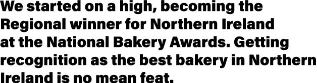 We started on a high, becoming the Regional winner for Northern Ireland at the National Bakery Awards  Getting recogn   