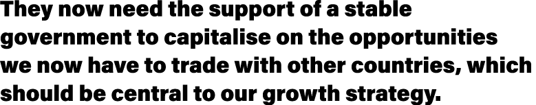 They now need the support of a stable government to capitalise on the opportunities we now have to trade with other c   