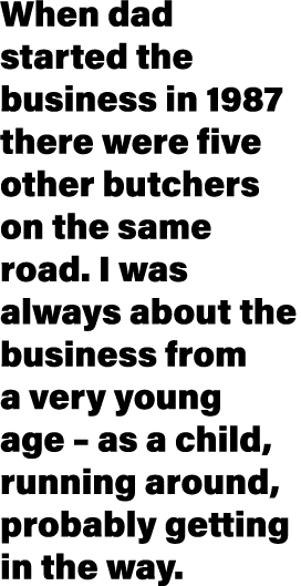 When dad started the business in 1987 there were five other butchers on the same road  I was always about the busines   