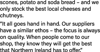 scones, potato and soda bread   and we only stock the best local cheeses and chutneys   It all goes hand in hand  Our   