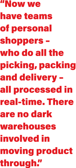  Now we have teams of personal shoppers   who do all the picking, packing and delivery   all processed in real-time     