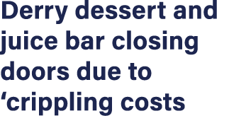 Derry dessert and juice bar closing doors due to  crippling costs