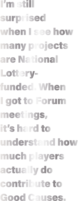 I m still surprised when I see how many projects are National Lottery-funded  When I got to Forum meetings, it s hard   