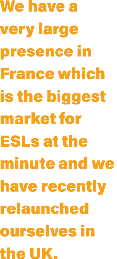 We have a very large presence in France which is the biggest market for ESLs at the minute and we have recently relau   