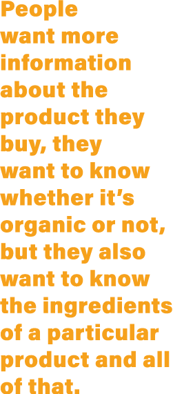 People want more information about the product they buy, they want to know whether it s organic or not, but they also   