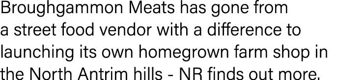 Broughgammon Meats has gone from a street food vendor with a difference to launching its own homegrown farm shop in t   