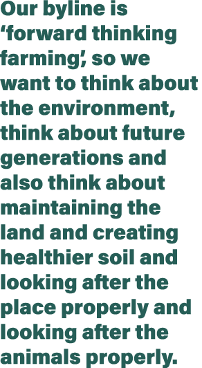 Our byline is  forward thinking farming , so we want to think about the environment, think about future generations a   