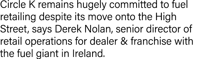Circle K remains hugely committed to fuel retailing despite its move onto the High Street, says Derek Nolan, senior d   