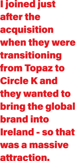 I joined just after the acquisition when they were transitioning from Topaz to Circle K and they wanted to bring the    