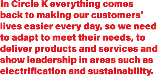 In Circle K everything comes back to making our customers  lives easier every day, so we need to adapt to meet their    