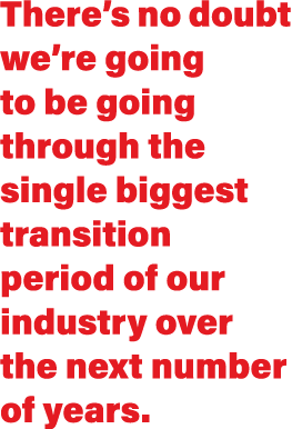 There s no doubt we re going to be going through the single biggest transition period of our industry over the next n   