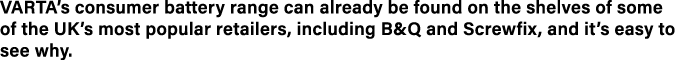 VARTA s consumer battery range can already be found on the shelves of some of the UK s most popular retailers, includ   