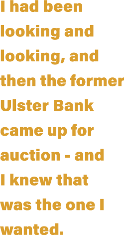 I had been looking and looking, and then the former Ulster Bank came up for auction - and I knew that was the one I w   