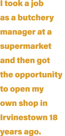 I took a job as a butchery manager at a supermarket and then got the opportunity to open my own shop in Irvinestown 1   