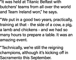  It was held at Titanic Belfast with butchers  teams from all over the world and Team Ireland won,  he says   We put    