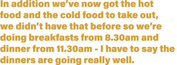 In addition we ve now got the hot food and the cold food to take out, we didn t have that before so we re doing break   