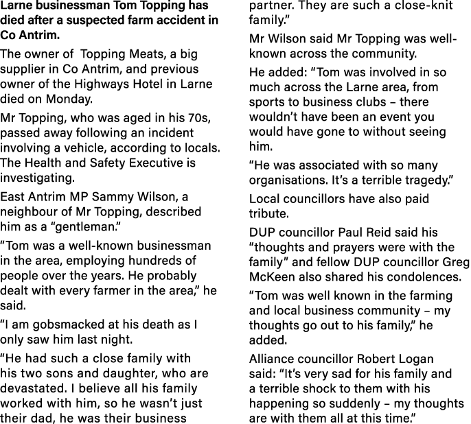 Larne businessman Tom Topping has died after a suspected farm accident in Co Antrim  The owner of Topping Meats, a bi   