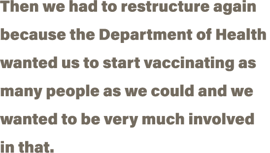 Then we had to restructure again because the Department of Health wanted us to start vaccinating as many people as we   