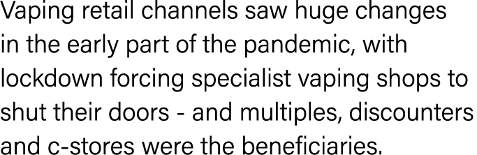 Vaping retail channels saw huge changes in the early part of the pandemic, with lockdown forcing specialist vaping sh   