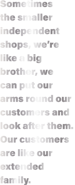 Sometimes the smaller independent shops, we re like a big brother, we can put our arms round our customers and look a   