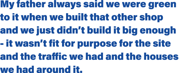 My father always said we were green to it when we built that other shop and we just didn t build it big enough - it w   