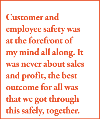 Customer and employee safety was at the forefront of my mind all along  It was never about sales and profit, the best   