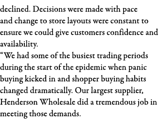 declined  Decisions were made with pace and change to store layouts were constant to ensure we could give customers c   