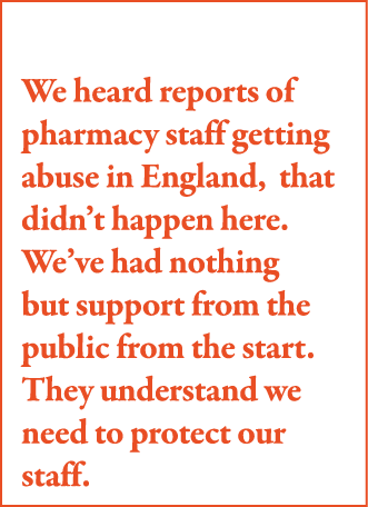 We heard reports of pharmacy staff getting abuse in England, that didn t happen here  We ve had nothing but support f   