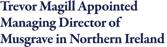 Trevor Magill Appointed Managing Director of Musgrave in Northern Ireland