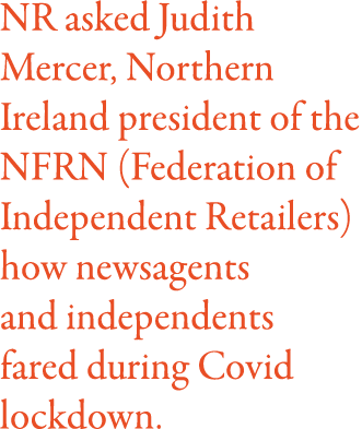 NR asked Judith Mercer, Northern Ireland president of the NFRN (Federation of Independent Retailers) how newsagents a   