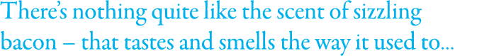 There s nothing quite like the scent of sizzling bacon   that tastes and smells the way it used to   