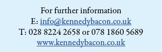 For further information E: info kennedybacon co uk T: 028 8224 2658 or 078 1860 5689 www kennedybacon co uk