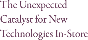 The Unexpected Catalyst for New Technologies In-Store