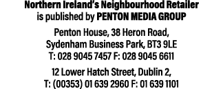 Northern Ireland’s Neighbourhood Retailer is published by Penton Media Group Penton House, 38 Heron Road, Sydenham Bu...