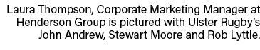 Laura Thompson, Corporate Marketing Manager at Henderson Group is pictured with Ulster Rugby’s John Andrew, Stewart M...